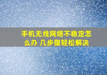 手机无线网络不稳定怎么办 几步骤轻松解决